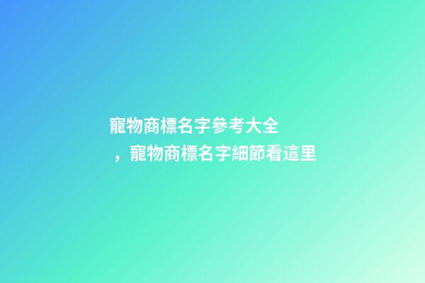 寵物商標名字參考大全，寵物商標名字細節看這里-第1張-商標起名-玄機派